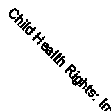 Child Health Rights: Implementing the UN Convention on the Rights of the Child 
